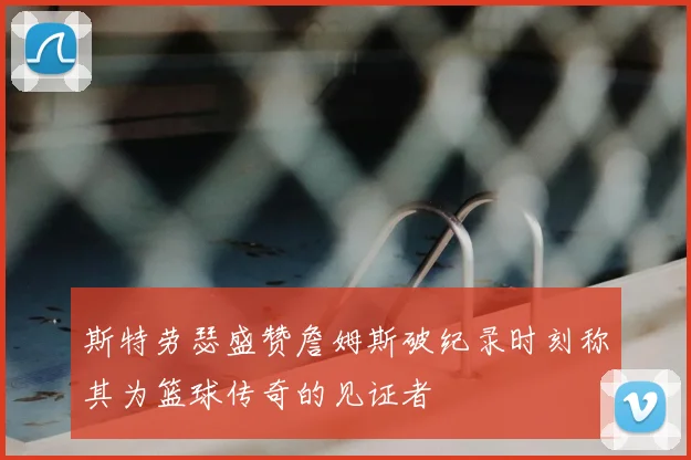 斯特劳瑟盛赞詹姆斯破纪录时刻称其为篮球传奇的见证者