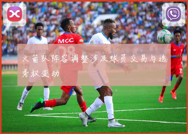 火箭队阵容调整涉及球员交易与选秀权变动