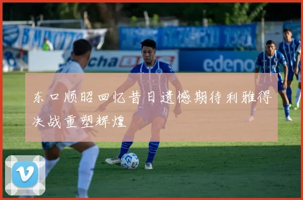 东口顺昭回忆昔日遗憾期待利雅得决战重塑辉煌