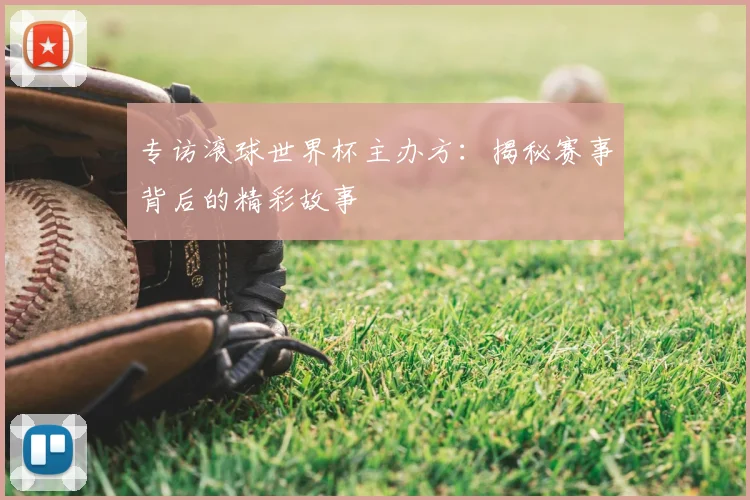 专访滚球世界杯主办方:揭秘赛事背后的精彩故事