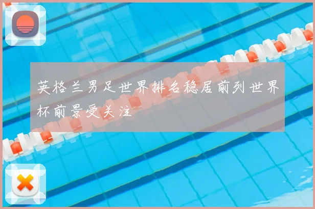 英格兰男足世界排名稳居前列世界杯前景受关注