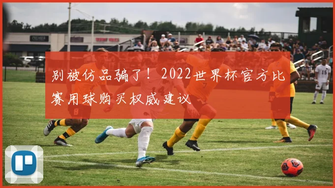 别被仿品骗了!2022世界杯官方比赛用球购买权威建议