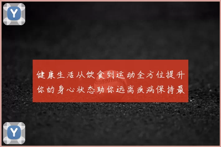 健康生活从饮食到运动全方位提升你的身心状态助你远离疾病保持最佳状态