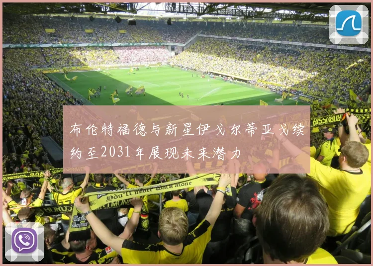 布伦特福德与新星伊戈尔蒂亚戈续约至2031年展现未来潜力