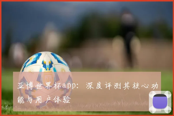 亚博世界杯app:深度评测其核心功能与用户体验