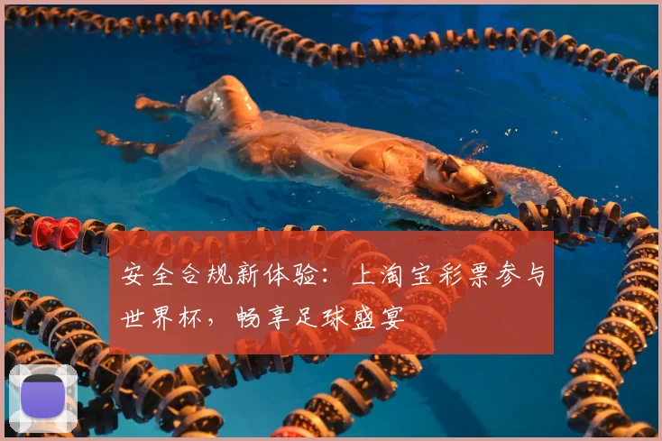 安全合规新体验:上淘宝彩票参与世界杯,畅享足球盛宴