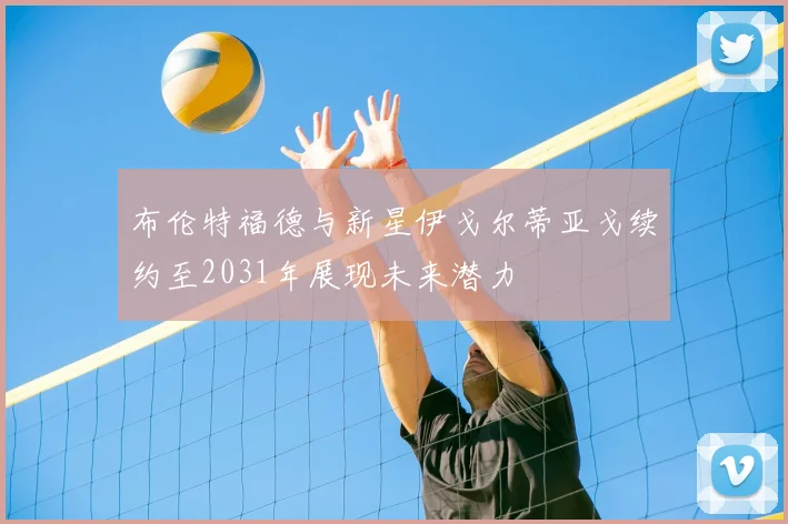 布伦特福德与新星伊戈尔蒂亚戈续约至2031年展现未来潜力