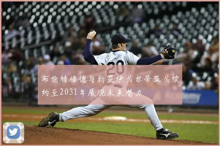 布伦特福德与新星伊戈尔蒂亚戈续约至2031年展现未来潜力