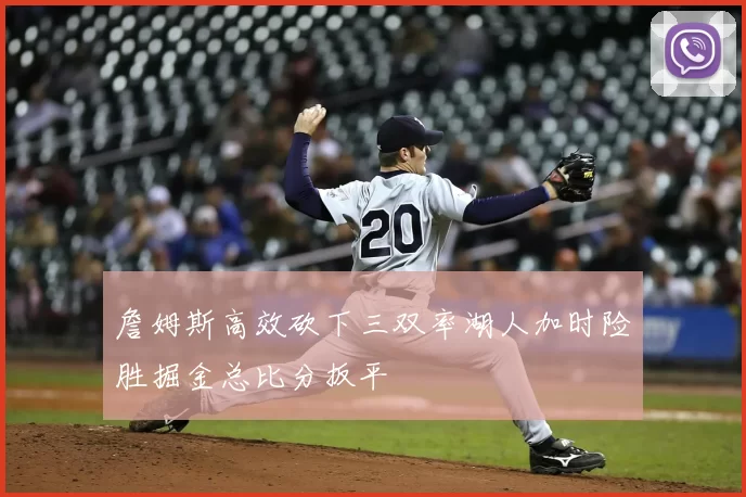 詹姆斯高效砍下三双率湖人加时险胜掘金总比分扳平