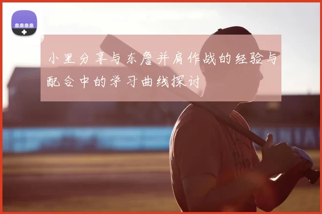 小里分享与东詹并肩作战的经验与配合中的学习曲线探讨