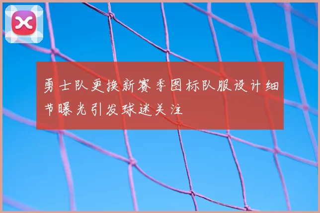 勇士队更换新赛季图标队服设计细节曝光引发球迷关注