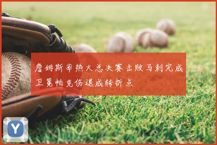 詹姆斯率热火总决赛击败马刺完成卫冕帕克伤退成转折点