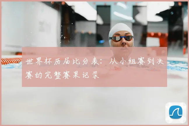 世界杯历届比分表:从小组赛到决赛的完整赛果记录