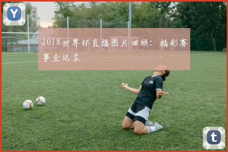 2018世界杯直播图片回顾：精彩赛事全记录