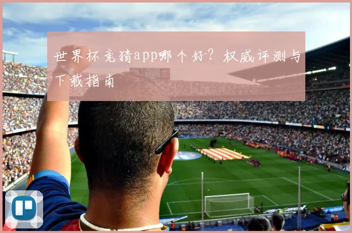 世界杯竞猜app哪个好？权威评测与下载指南