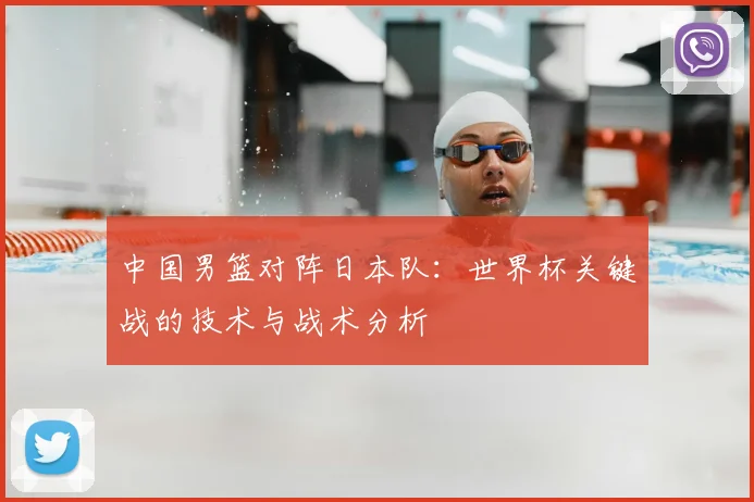 中国男篮对阵日本队:世界杯关键战的技术与战术分析