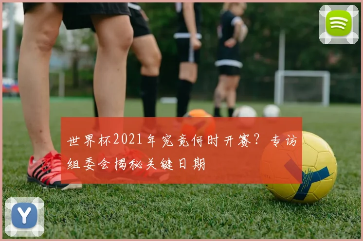 世界杯2021年究竟何时开赛?专访组委会揭秘关键日期