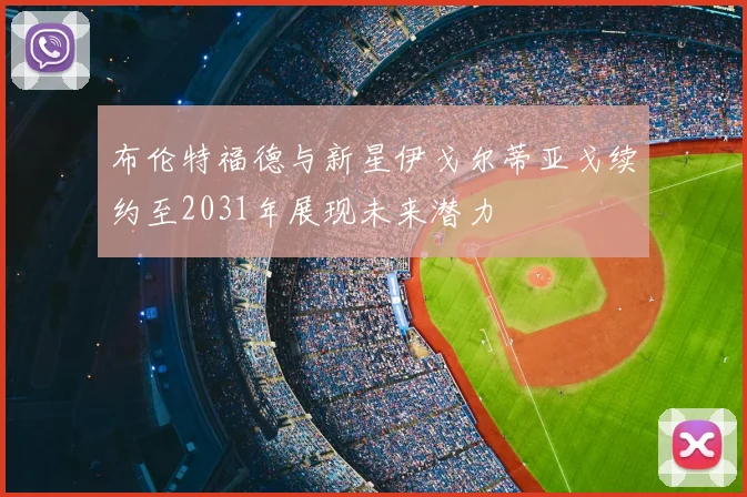 布伦特福德与新星伊戈尔蒂亚戈续约至2031年展现未来潜力