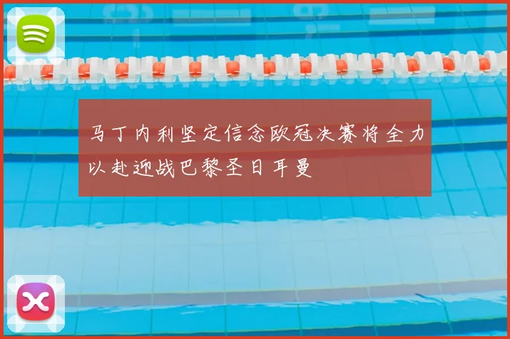 马丁内利坚定信念欧冠决赛将全力以赴迎战巴黎圣日耳曼