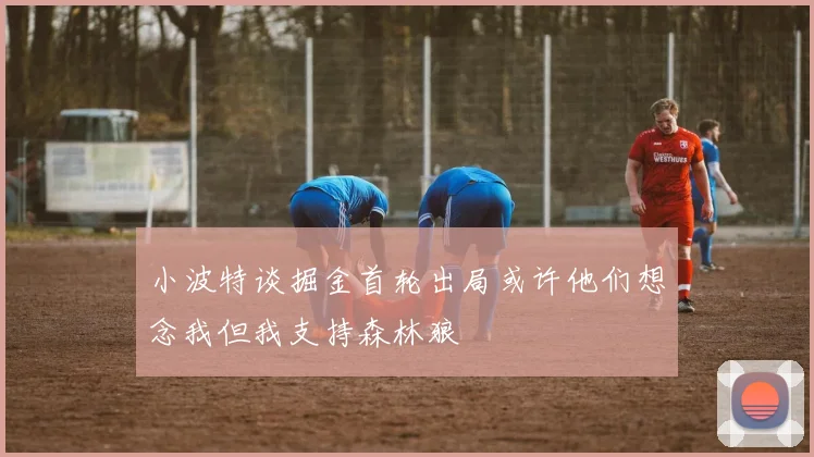 小波特谈掘金首轮出局或许他们想念我但我支持森林狼