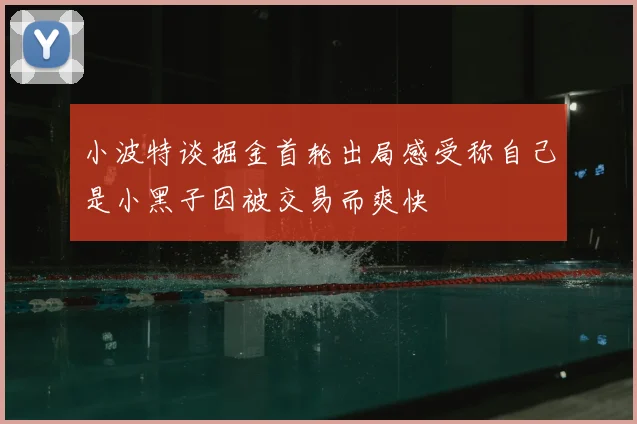 小波特谈掘金首轮出局感受称自己是小黑子因被交易而爽快