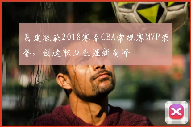 易建联获2018赛季CBA常规赛MVP荣誉，创造职业生涯新高峰