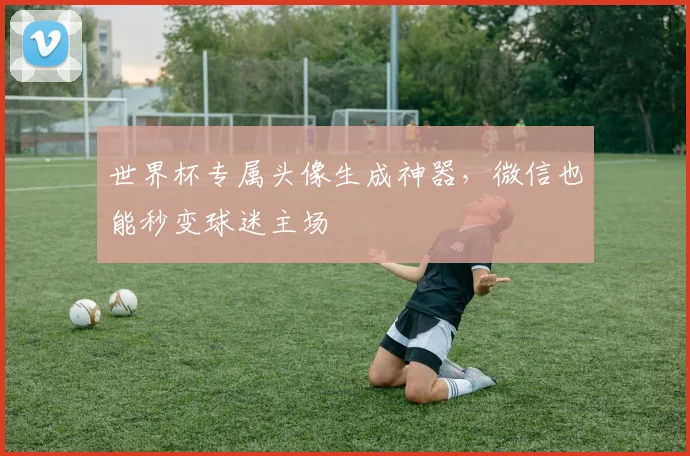 世界杯专属头像生成神器,微信也能秒变球迷主场