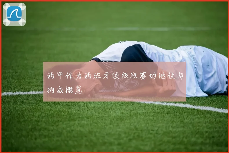 西甲作为西班牙顶级联赛的地位与构成概览