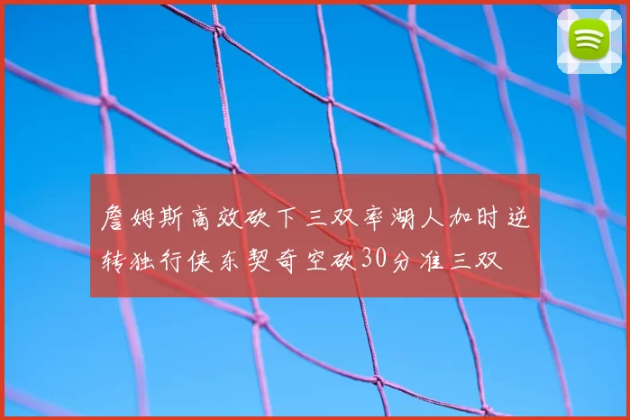 詹姆斯高效砍下三双率湖人加时逆转独行侠东契奇空砍30分准三双
