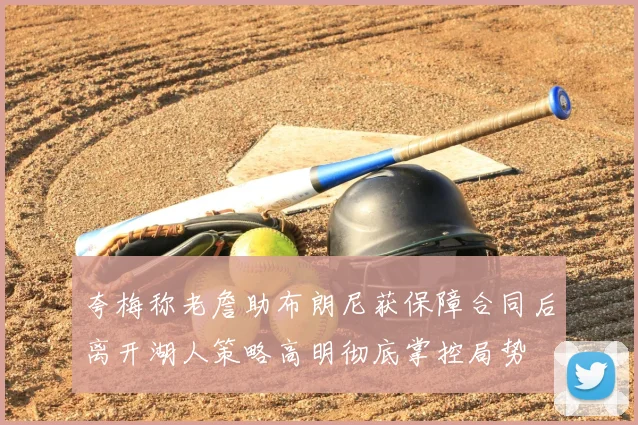 夸梅称老詹助布朗尼获保障合同后离开湖人策略高明彻底掌控局势