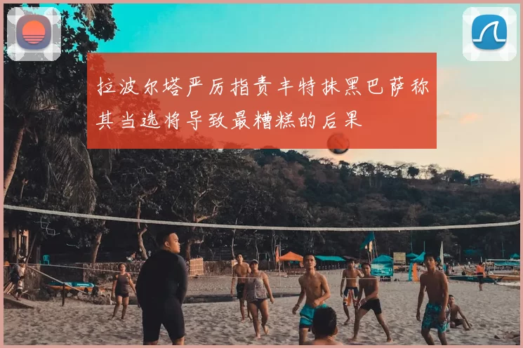 拉波尔塔严厉指责丰特抹黑巴萨称其当选将导致最糟糕的后果