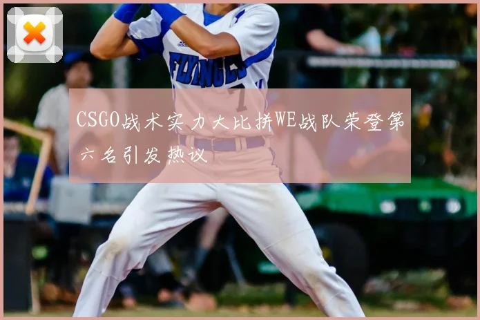 CSGO战术实力大比拼WE战队荣登第六名引发热议