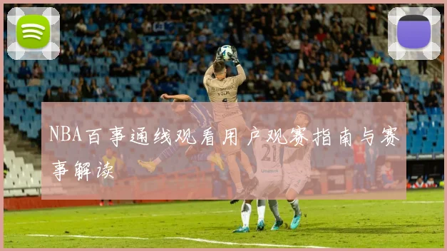 NBA百事通线观看用户观赛指南与赛事解读