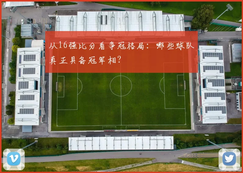 从16强比分看争冠格局:哪些球队真正具备冠军相?