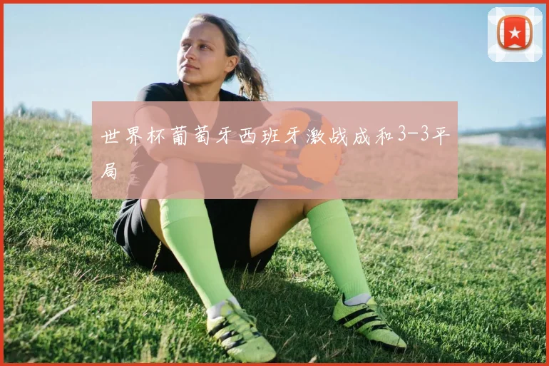 世界杯葡萄牙西班牙激战成和3-3平局