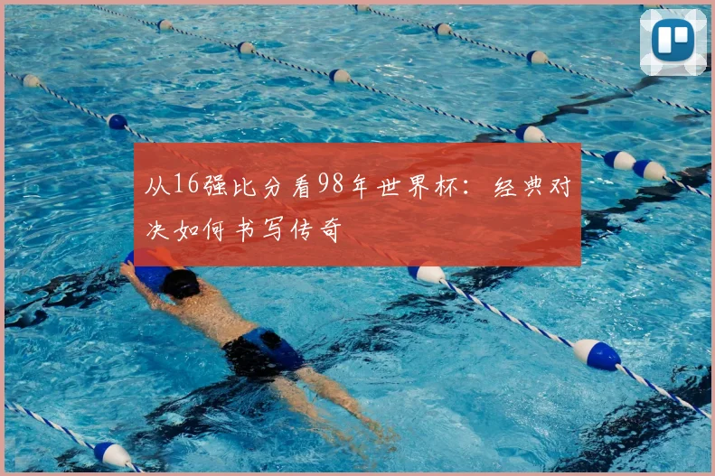 从16强比分看98年世界杯:经典对决如何书写传奇