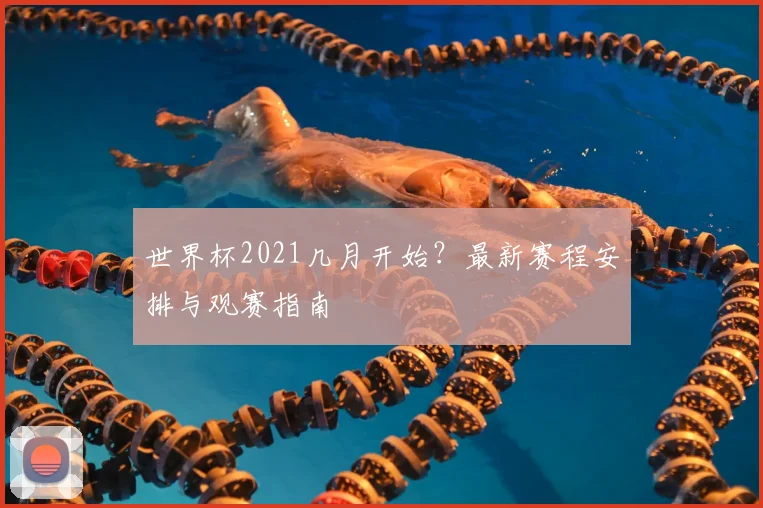 世界杯2021几月开始？最新赛程安排与观赛指南