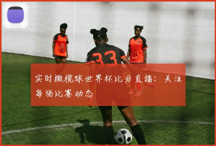 实时橄榄球世界杯比分直播：关注每场比赛动态