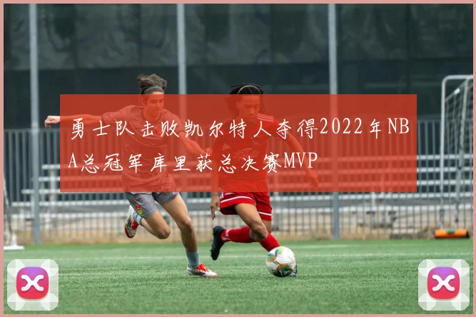 勇士队击败凯尔特人夺得2022年NBA总冠军库里获总决赛MVP