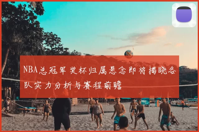 NBA总冠军奖杯归属悬念即将揭晓各队实力分析与赛程前瞻