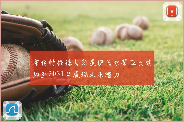 布伦特福德与新星伊戈尔蒂亚戈续约至2031年展现未来潜力