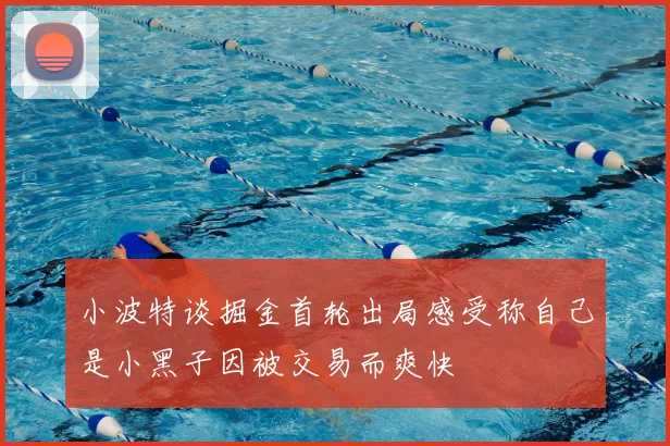 小波特谈掘金首轮出局感受称自己是小黑子因被交易而爽快