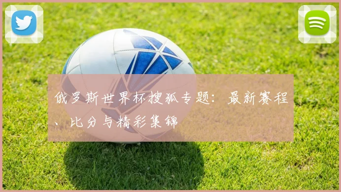 俄罗斯世界杯搜狐专题:最新赛程、比分与精彩集锦