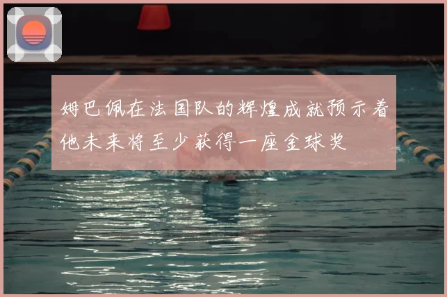 姆巴佩在法国队的辉煌成就预示着他未来将至少获得一座金球奖