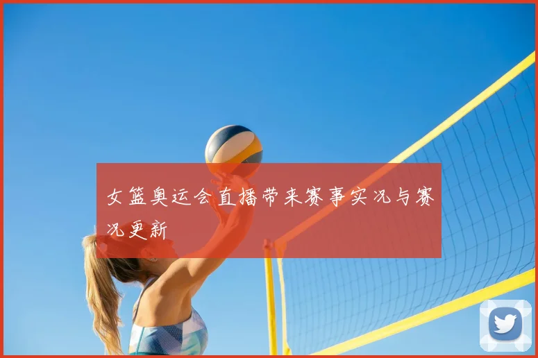 女篮奥运会直播带来赛事实况与赛况更新