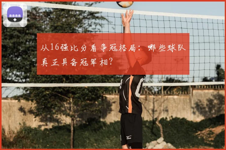 从16强比分看争冠格局:哪些球队真正具备冠军相?
