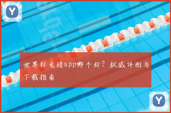 世界杯竞猜app哪个好？权威评测与下载指南