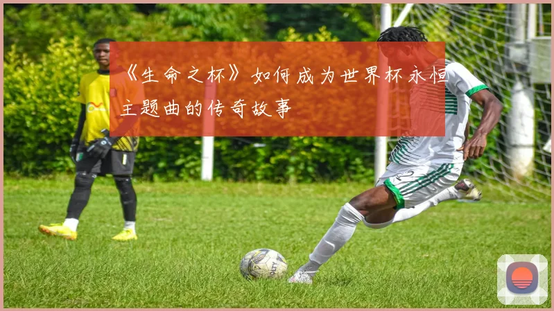 《生命之杯》如何成为世界杯永恒主题曲的传奇故事