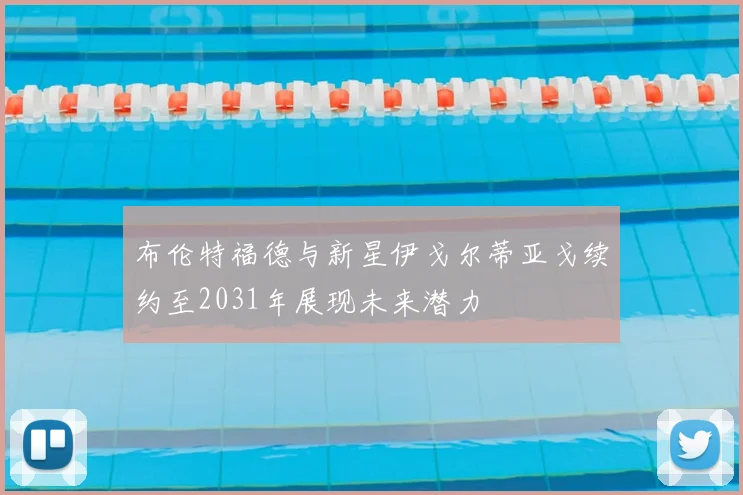布伦特福德与新星伊戈尔蒂亚戈续约至2031年展现未来潜力