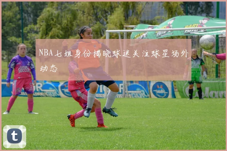 NBA七姐身份揭晓球迷关注球星场外动态